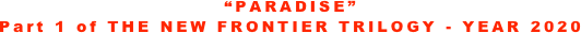 “PARADISE”
Part 1 of THE NEW FRONTIER TRILOGY - YEAR 2020